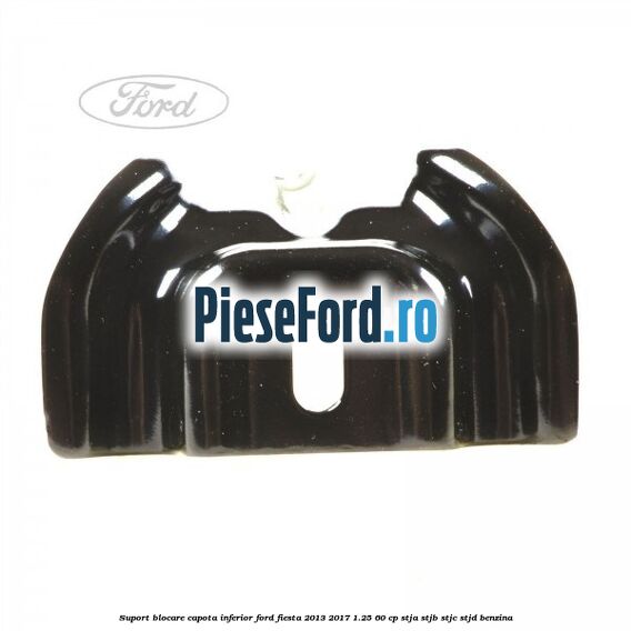 Suport blocare capota inferior Ford Fiesta 2013-2017 1.25 60 cp STJA, STJB, STJC, STJD benzina