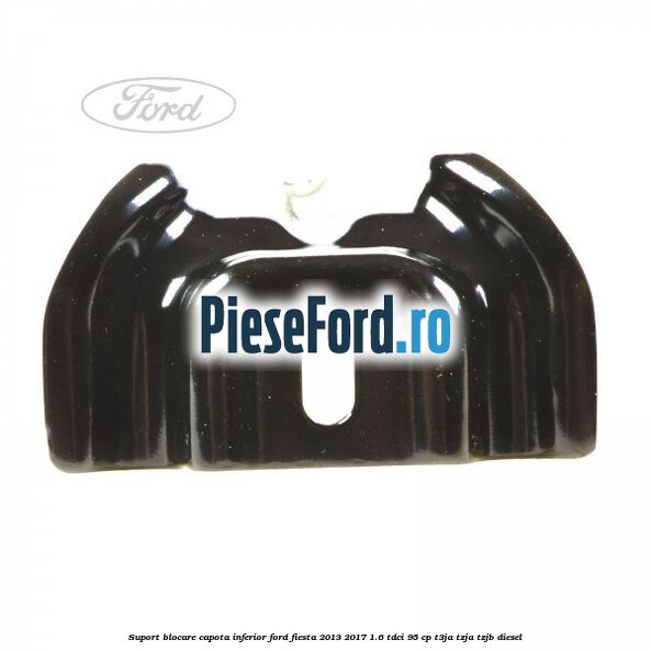 Suport blocare capota inferior Ford Fiesta 2013-2017 1.6 TDCi 95 cp Suport blocare capota inferior Ford Fiesta 2013-2017 1.6 TDCi 95 cp T3JA, TZJA, TZJB diesel