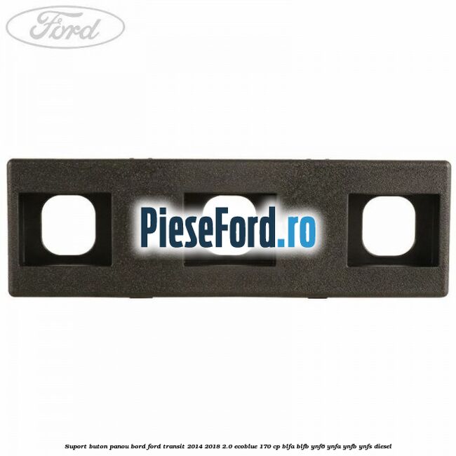 Suport buton panou bord Ford Transit 2014-2018 2.0 EcoBlue 170 cp Suport buton panou bord Ford Transit 2014-2018 2.0 EcoBlue 170 cp BLFA, BLFB, YNF6, YNFA, YNFB, YNFS diesel