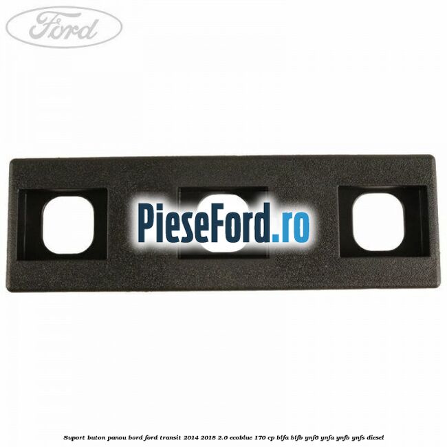 Suport buton panou bord Ford Transit 2014-2018 2.0 EcoBlue 170 cp Suport buton panou bord Ford Transit 2014-2018 2.0 EcoBlue 170 cp BLFA, BLFB, YNF6, YNFA, YNFB, YNFS diesel