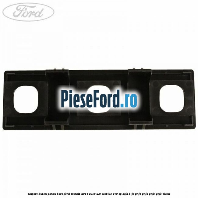 Suport buton panou bord Ford Transit 2014-2018 2.0 EcoBlue 170 cp Suport buton panou bord Ford Transit 2014-2018 2.0 EcoBlue 170 cp BLFA, BLFB, YNF6, YNFA, YNFB, YNFS diesel