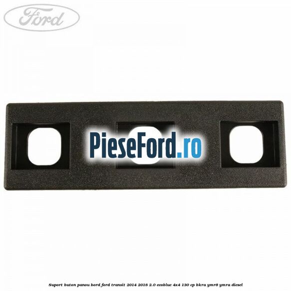 Suport buton panou bord Ford Transit 2014-2018 2.0 EcoBlue 4x4 130 cp Suport buton panou bord Ford Transit 2014-2018 2.0 EcoBlue 4x4 130 cp BKRA, YMR6, YMRA diesel