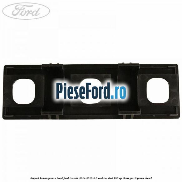 Suport buton panou bord Ford Transit 2014-2018 2.0 EcoBlue 4x4 130 cp Suport buton panou bord Ford Transit 2014-2018 2.0 EcoBlue 4x4 130 cp BKRA, YMR6, YMRA diesel