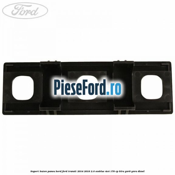 Suport buton panou bord Ford Transit 2014-2018 2.0 EcoBlue 4x4 170 cp Suport buton panou bord Ford Transit 2014-2018 2.0 EcoBlue 4x4 170 cp BLRA, YNR6, YNRA diesel
