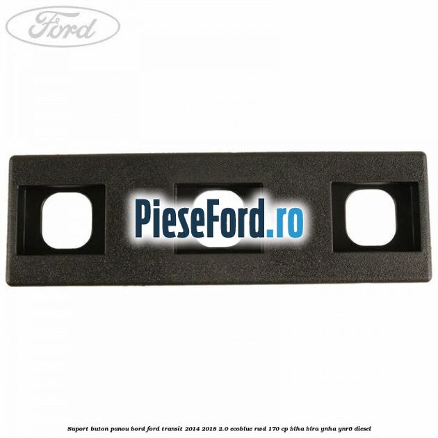 Suport buton panou bord Ford Transit 2014-2018 2.0 EcoBlue RWD 170 cp BLHA, BLRA, YNHA, YNR6 diesel