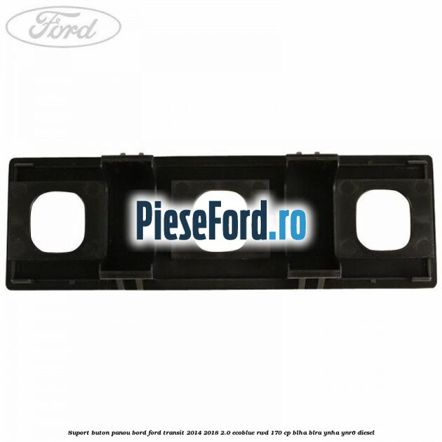 Suport buton panou bord Ford Transit 2014-2018 2.0 EcoBlue RWD 170 cp BLHA, BLRA, YNHA, YNR6 diesel