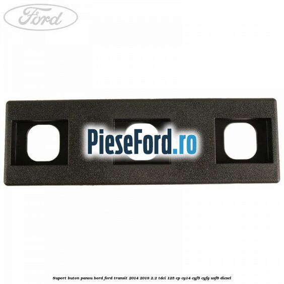 Suport buton panou bord Ford Transit 2014-2018 2.2 TDCi 125 cp CY14, CYF5, CYFG, USF6 diesel