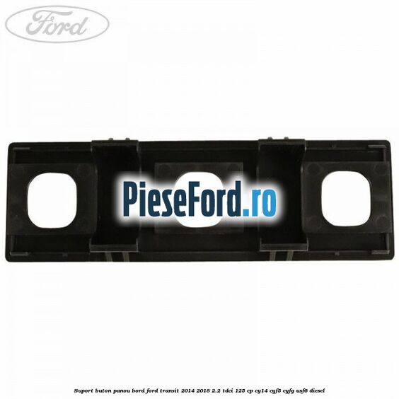 Suport buton panou bord Ford Transit 2014-2018 2.2 TDCi 125 cp CY14, CYF5, CYFG, USF6 diesel