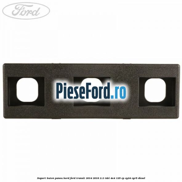 Suport buton panou bord Ford Transit 2014-2018 2.2 TDCi 4x4 125 cp CY24, CYR5 diesel