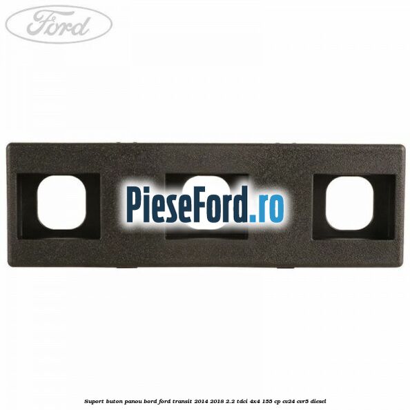 Suport buton panou bord Ford Transit 2014-2018 2.2 TDCi 4x4 155 cp Suport buton panou bord Ford Transit 2014-2018 2.2 TDCi 4x4 155 cp CV24, CVR5 diesel