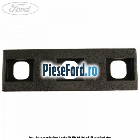 Suport buton panou bord Ford Transit 2014-2018 2.2 TDCi 4x4 155 cp Suport buton panou bord Ford Transit 2014-2018 2.2 TDCi 4x4 155 cp CV24, CVR5 diesel