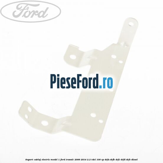 Suport cablaj electric model 1 Ford Transit 2006-2014 2.2 TDCi 100 cp DRFA, DRFB, DRFC, DRFD, DRFE diesel