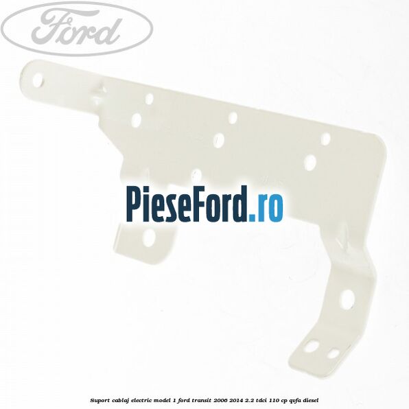 Suport cablaj electric model 1 Ford Transit 2006-2014 2.2 TDCi 110 cp Suport cablaj electric model 1 Ford Transit 2006-2014 2.2 TDCi 110 cp QVFA diesel