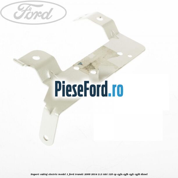 Suport cablaj electric model 1 Ford Transit 2006-2014 2.2 TDCi 125 cp CYFA, CYFB, CYFC, CYFD diesel