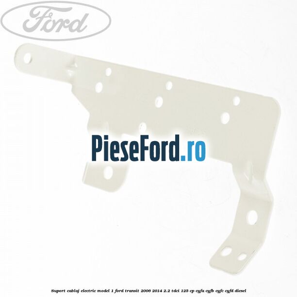 Suport cablaj electric model 1 Ford Transit 2006-2014 2.2 TDCi 125 cp CYFA, CYFB, CYFC, CYFD diesel