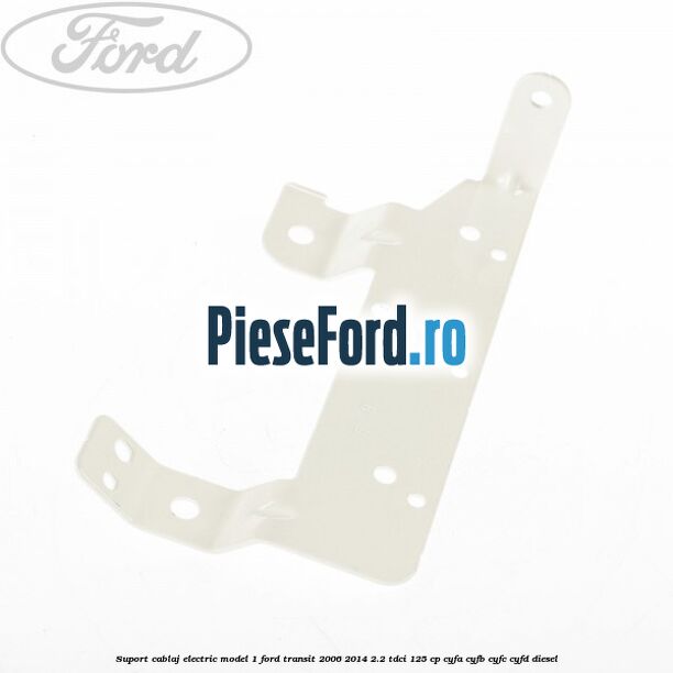 Suport cablaj electric model 1 Ford Transit 2006-2014 2.2 TDCi 125 cp CYFA, CYFB, CYFC, CYFD diesel