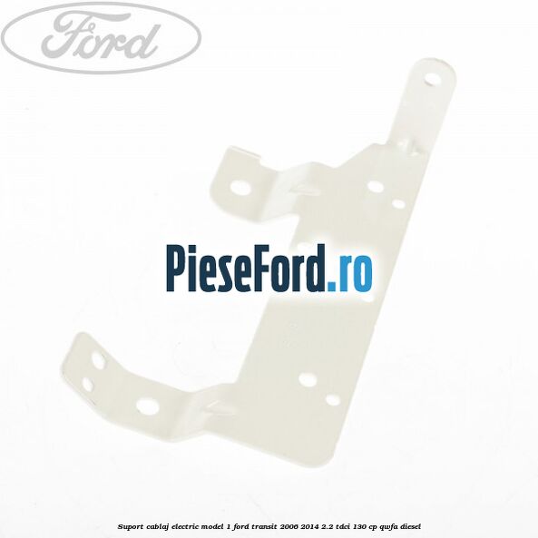 Suport cablaj electric model 1 Ford Transit 2006-2014 2.2 TDCi 130 cp QWFA diesel