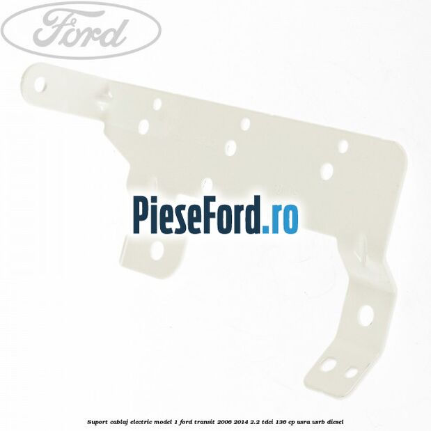 Suport cablaj electric model 1 Ford Transit 2006-2014 2.2 TDCi 136 cp Suport cablaj electric model 1 Ford Transit 2006-2014 2.2 TDCi 136 cp USRA, USRB diesel