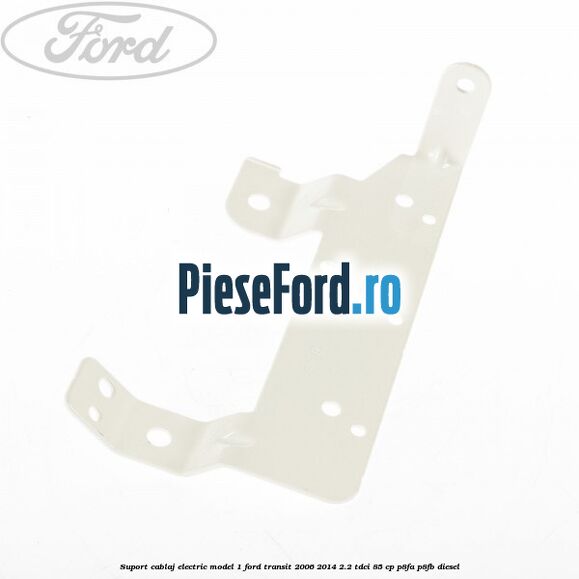 Suport cablaj electric model 1 Ford Transit 2006-2014 2.2 TDCi 85 cp Suport cablaj electric model 1 Ford Transit 2006-2014 2.2 TDCi 85 cp P8FA, P8FB diesel