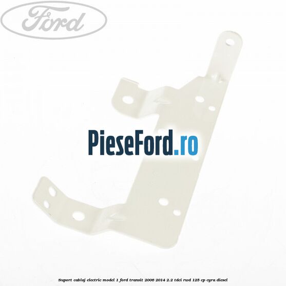 Suport cablaj electric model 1 Ford Transit 2006-2014 2.2 TDCi RWD 125 cp CYRA diesel
