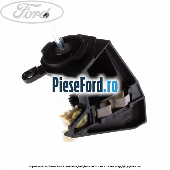 Suport cablu actionare buton aeroterma Ford Fiesta 2005-2008 1.25 16V 75 cp FUJA, FUJB benzina