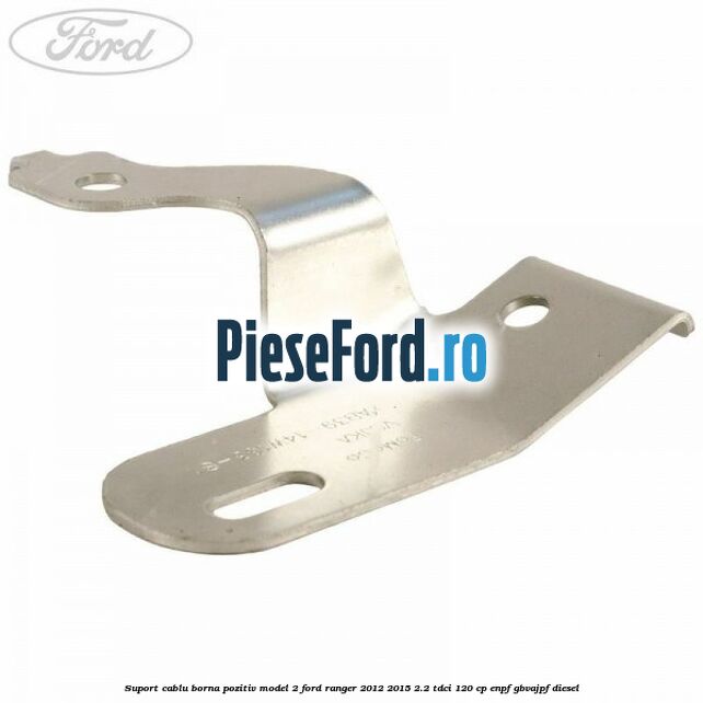 Suport cablu borna pozitiv model 2 Ford Ranger 2012-2015 2.2 TDCi 120 cp ENPF, GBVAJPF diesel