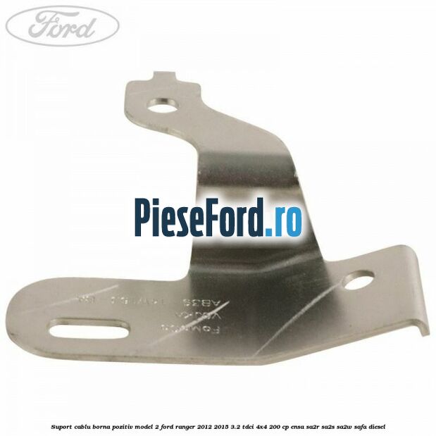 Suport cablu borna pozitiv model 2 Ford Ranger 2012-2015 3.2 TDCi 4x4 200 cp ENSA, SA2R, SA2S, SA2W, SAFA diesel