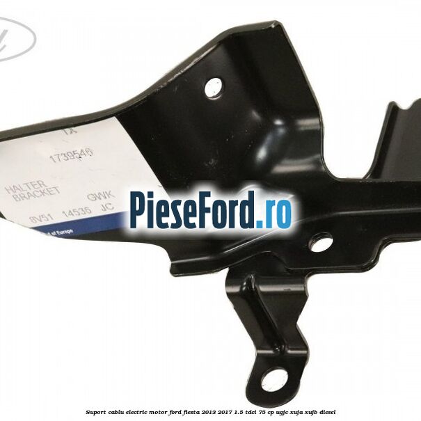 Suport cablu electric motor Ford Fiesta 2013-2017 1.5 TDCi 75 cp UGJC, XUJA, XUJB diesel
