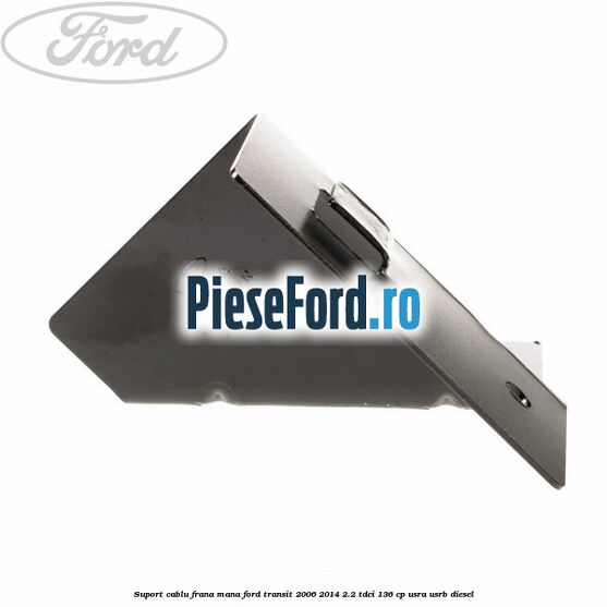 Suport cablu frana mana Ford Transit 2006-2014 2.2 TDCi 136 cp USRA, USRB diesel