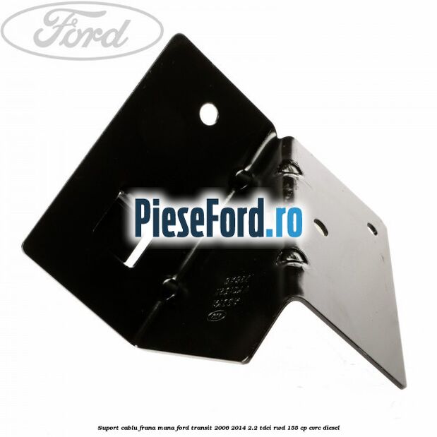 Suport cablu frana mana Ford Transit 2006-2014 2.2 TDCi RWD 155 cp Suport cablu frana mana Ford Transit 2006-2014 2.2 TDCi RWD 155 cp CVRC diesel