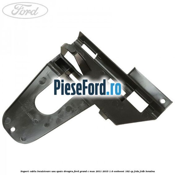 Suport cablu incuietoare usa spate dreapta Ford Grand C-Max 2011-2015 1.6 EcoBoost 182 cp Suport cablu incuietoare usa spate dreapta Ford Grand C-Max 2011-2015 1.6 EcoBoost 182 cp JTDA, JTDB benzina