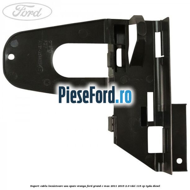 Suport cablu incuietoare usa spate stanga Ford Grand C-Max 2011-2015 2.0 TDCi 115 cp TYDA diesel