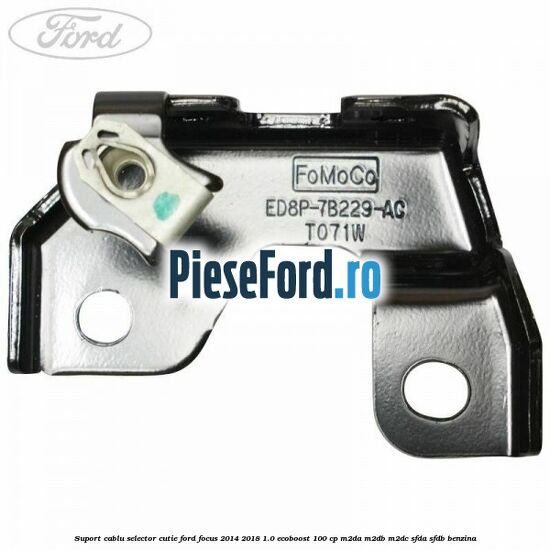 Suport cablu selector cutie Ford Focus 2014-2018 1.0 EcoBoost 100 cp Suport cablu selector cutie Ford Focus 2014-2018 1.0 EcoBoost 100 cp M2DA, M2DB, M2DC, SFDA, SFDB benzina