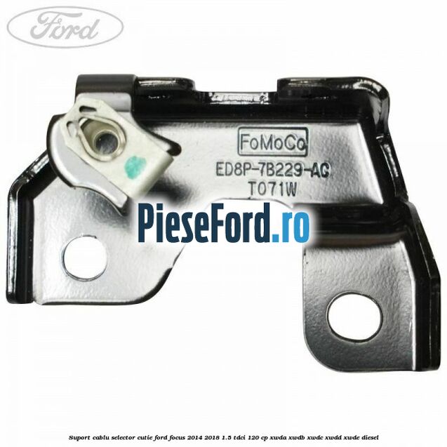 Suport cablu selector cutie Ford Focus 2014-2018 1.5 TDCi 120 cp Suport cablu selector cutie Ford Focus 2014-2018 1.5 TDCi 120 cp XWDA, XWDB, XWDC, XWDD, XWDE diesel