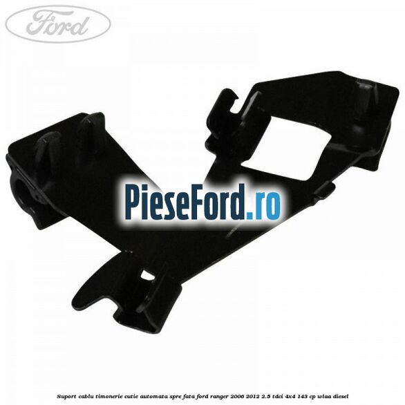 Suport cablu timonerie cutie automata spre fata Ford Ranger 2006-2012 2.5 TDCi 4x4 143 cp WLAA diesel