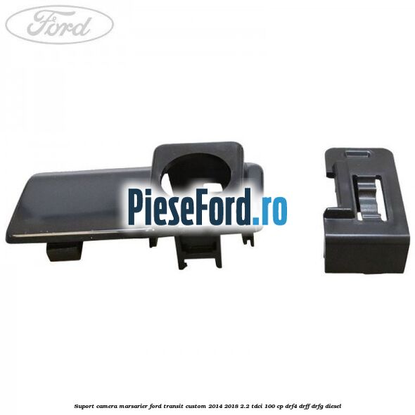Suport camera marsarier Ford Transit Custom 2014-2018 2.2 TDCi 100 cp Suport camera marsarier Ford Transit Custom 2014-2018 2.2 TDCi 100 cp DRF4, DRFF, DRFG diesel