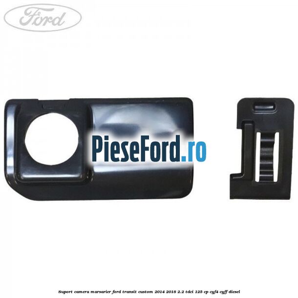 Suport camera marsarier Ford Transit Custom 2014-2018 2.2 TDCi 125 cp CYF4, CYFF diesel