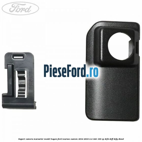 Suport camera marsarier model hayon Ford Tourneo Custom 2014-2018 2.2 TDCi 100 cp Suport camera marsarier model hayon Ford Tourneo Custom 2014-2018 2.2 TDCi 100 cp DRF4, DRFF, DRFG diesel