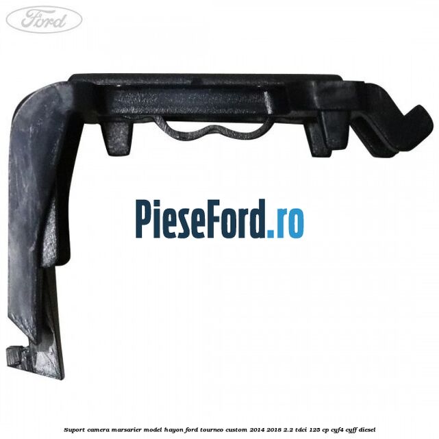 Suport camera marsarier model hayon Ford Tourneo Custom 2014-2018 2.2 TDCi 125 cp Suport camera marsarier model hayon Ford Tourneo Custom 2014-2018 2.2 TDCi 125 cp CYF4, CYFF diesel