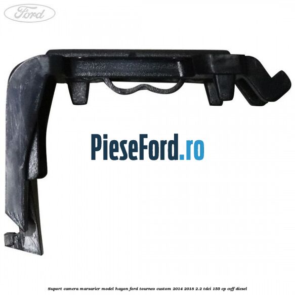 Suport camera marsarier model hayon Ford Tourneo Custom 2014-2018 2.2 TDCi 155 cp CVFF diesel