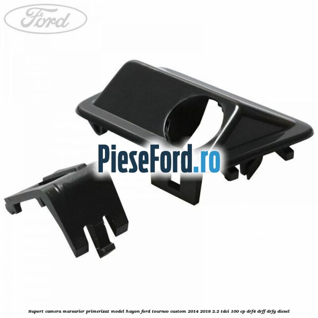 Suport camera marsarier primerizat model hayon Ford Tourneo Custom 2014-2018 2.2 TDCi 100 cp Suport camera marsarier primerizat model hayon Ford Tourneo Custom 2014-2018 2.2 TDCi 100 cp DRF4, DRFF, DRFG diesel