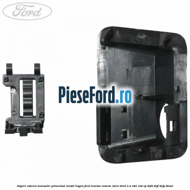 Suport camera marsarier primerizat model hayon Ford Tourneo Custom 2014-2018 2.2 TDCi 100 cp Suport camera marsarier primerizat model hayon Ford Tourneo Custom 2014-2018 2.2 TDCi 100 cp DRF4, DRFF, DRFG diesel