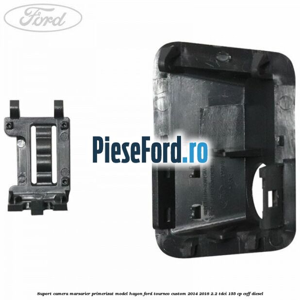 Suport camera marsarier primerizat model hayon Ford Tourneo Custom 2014-2018 2.2 TDCi 155 cp Suport camera marsarier primerizat model hayon Ford Tourneo Custom 2014-2018 2.2 TDCi 155 cp CVFF diesel