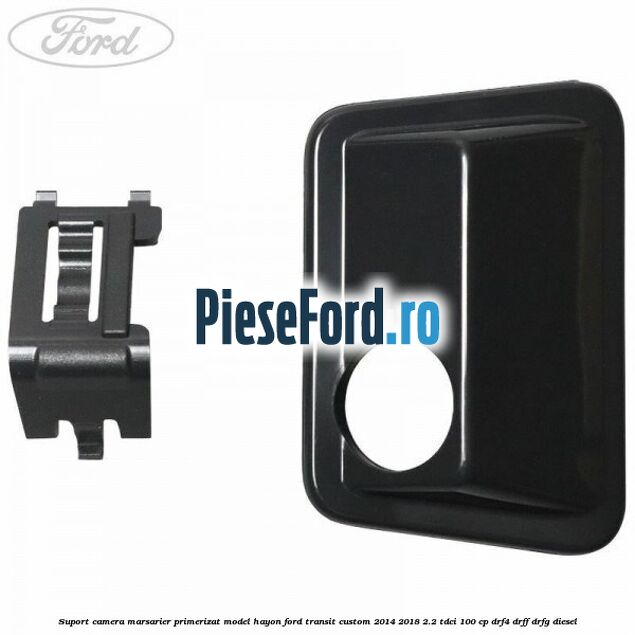 Suport camera marsarier primerizat model hayon Ford Transit Custom 2014-2018 2.2 TDCi 100 cp DRF4, DRFF, DRFG diesel