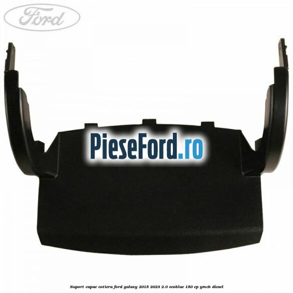 Suport capac cotiera Ford Galaxy 2015-2023 2.0 EcoBlue 150 cp YMCB diesel