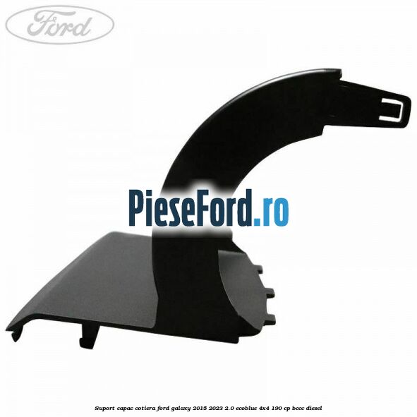 Suport capac cotiera Ford Galaxy 2015-2023 2.0 EcoBlue 4x4 190 cp BCCC diesel