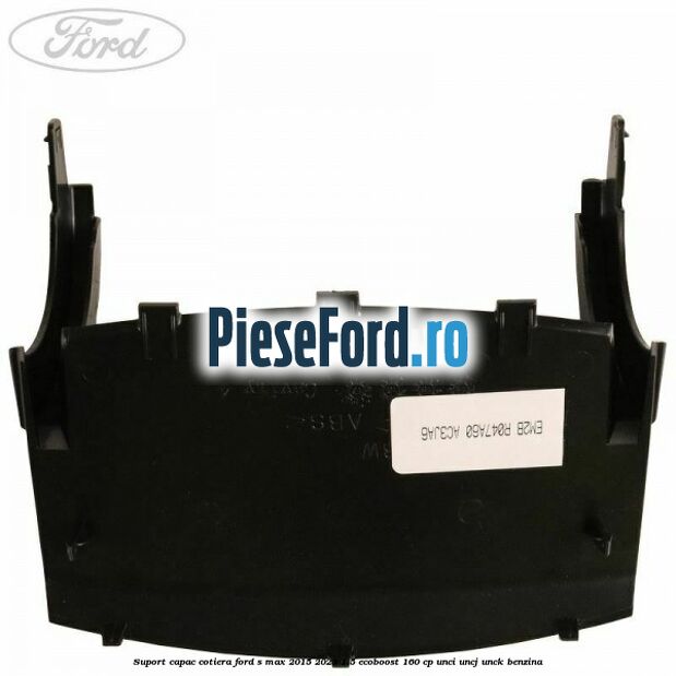 Suport capac cotiera Ford S-Max 2015-2023 1.5 EcoBoost 160 cp UNCI, UNCJ, UNCK benzina