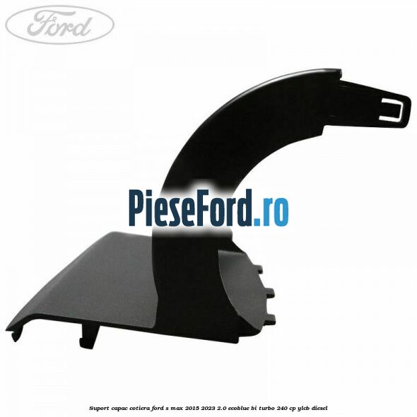 Suport capac cotiera Ford S-Max 2015-2023 2.0 EcoBlue Bi-Turbo 240 cp YLCB diesel