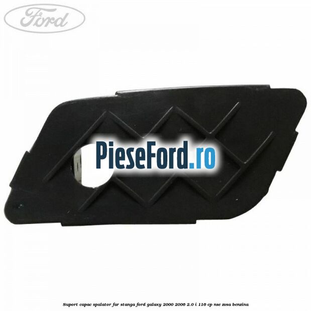 Suport capac spalator far stanga Ford Galaxy 2000-2006 2.0 i 116 cp Suport capac spalator far stanga Ford Galaxy 2000-2006 2.0 i 116 cp NSE, ZVSA benzina