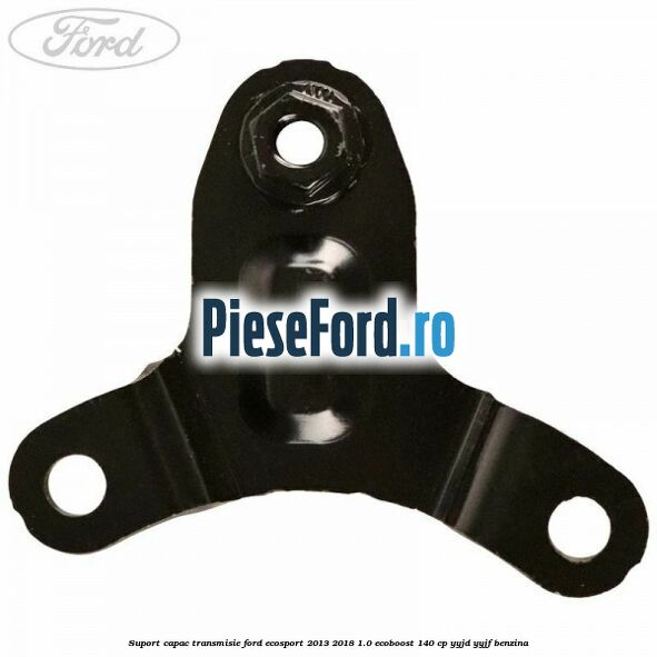 Suport capac transmisie Ford EcoSport 2013-2018 1.0 EcoBoost 140 cp YYJD, YYJF benzina